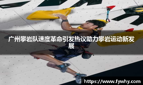 广州攀岩队速度革命引发热议助力攀岩运动新发展